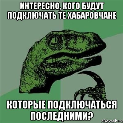 интересно, кого будут подключать те хабаровчане которые подключаться последними?, Мем Филосораптор