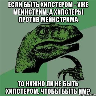 если быть хипстером - уже мейнстрим, а хипстеры против мейнстрима то нужно ли не быть хипстером, чтобы быть им?, Мем Филосораптор