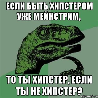 если быть хипстером уже мейнстрим, то ты хипстер, если ты не хипстер?, Мем Филосораптор