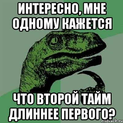 интересно, мне одному кажется что второй тайм длиннее первого?, Мем Филосораптор