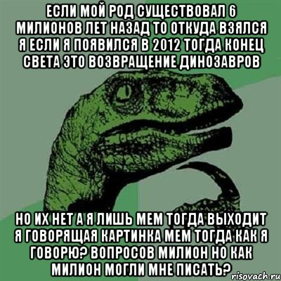 если мой род существовал 6 милионов лет назад то откуда взялся я если я появился в 2012 тогда конец света это возвращение динозавров но их нет а я лишь мем тогда выходит я говорящая картинка мем тогда как я говорю? вопросов милион но как милион могли мне писать?, Мем Филосораптор