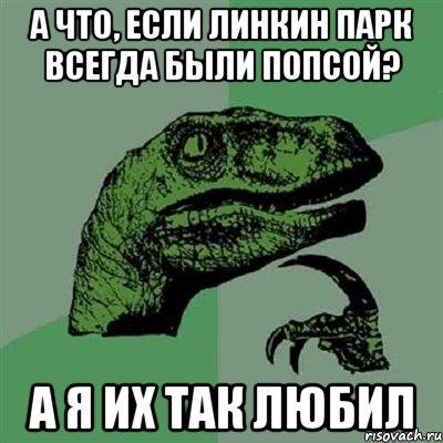 а что, если линкин парк всегда были попсой? а я их так любил, Мем Филосораптор