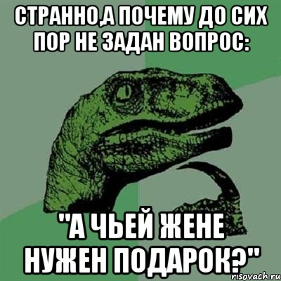 странно,а почему до сих пор не задан вопрос: "а чьей жене нужен подарок?", Мем Филосораптор