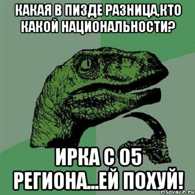 какая в пизде разница,кто какой национальности? ирка с 05 региона...ей похуй!, Мем Филосораптор