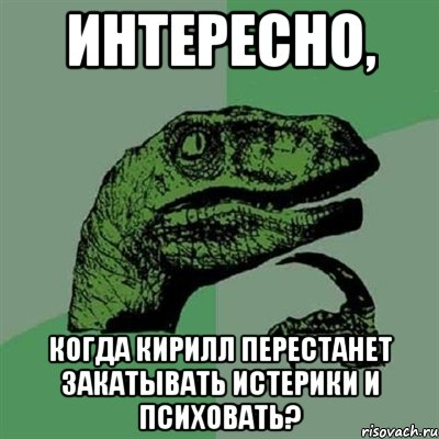 интересно, когда кирилл перестанет закатывать истерики и психовать?, Мем Филосораптор