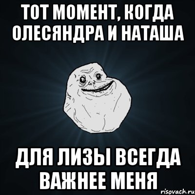 тот момент, когда олесяндра и наташа для лизы всегда важнее меня, Мем Forever Alone