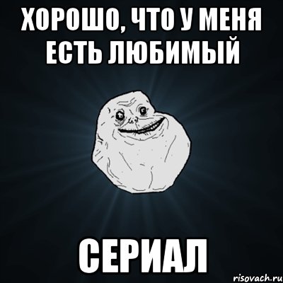 хорошо, что у меня есть любимый сериал, Мем Forever Alone