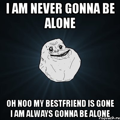 i am never gonna be alone oh noo my bestfriend is gone i am always gonna be alone, Мем Forever Alone