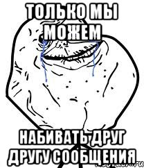 только мы можем набивать друг другу сообщения, Мем Forever Alone