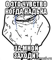 о это чувство когда надька за мной заходит, Мем Forever Alone