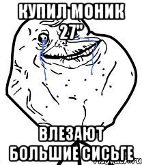 купил моник 27" влезают большие сисьге, Мем Forever Alone