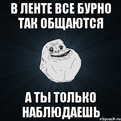 в ленте все бурно так общаются а ты только наблюдаешь, Мем Forever Alone