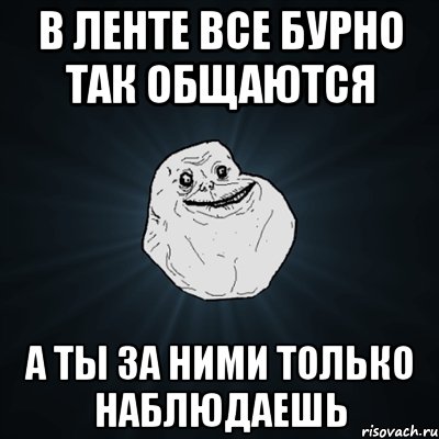 в ленте все бурно так общаются а ты за ними только наблюдаешь, Мем Forever Alone