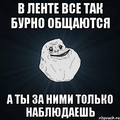 в ленте все так бурно общаются а ты за ними только наблюдаешь, Мем Forever Alone