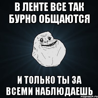 в ленте все так бурно общаются и только ты за всеми наблюдаешь, Мем Forever Alone