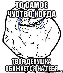 то самое чуство когда твоя девушка обижается на тебя, Мем Forever Alone