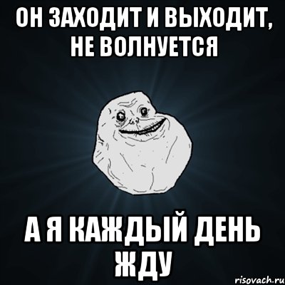 он заходит и выходит, не волнуется а я каждый день жду, Мем Forever Alone