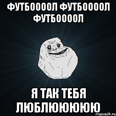 футбоооол футбоооол футбоооол я так тебя люблююююю, Мем Forever Alone