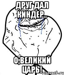 друг дал киндер.. о,великий царь!, Мем Forever Alone