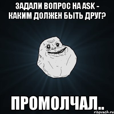 задали вопрос на ask - каким должен быть друг? промолчал.., Мем Forever Alone