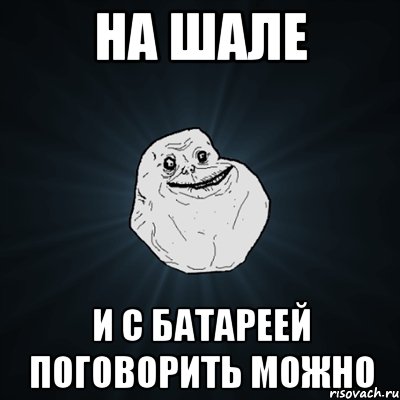 на шале и с батареей поговорить можно, Мем Forever Alone