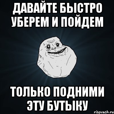 давайте быстро уберем и пойдем только подними эту бутыку, Мем Forever Alone