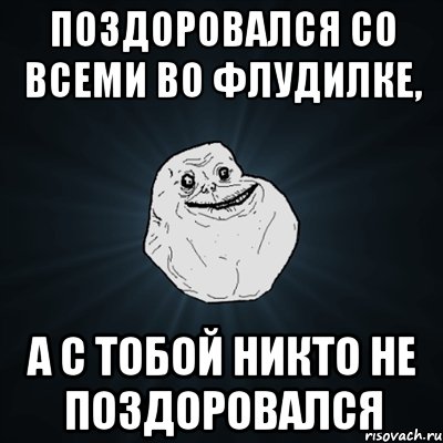 поздоровался со всеми во флудилке, а с тобой никто не поздоровался, Мем Forever Alone