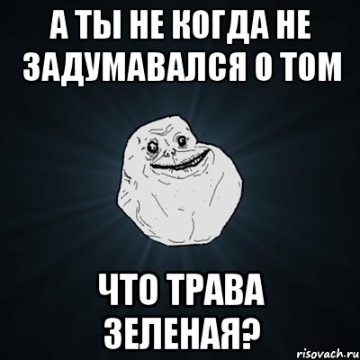 а ты не когда не задумавался о том что трава зеленая?, Мем Forever Alone