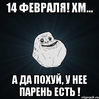 14 февраля! хм... а да похуй, у нее парень есть !, Мем Forever Alone