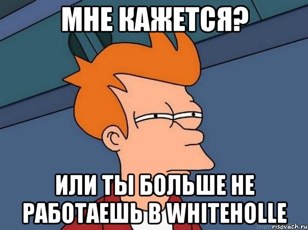 мне кажется? или ты больше не работаешь в whiteholle, Мем  Фрай (мне кажется или)