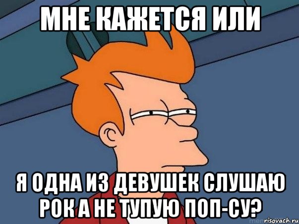 мне кажется или я одна из девушек слушаю рок а не тупую поп-су?, Мем  Фрай (мне кажется или)