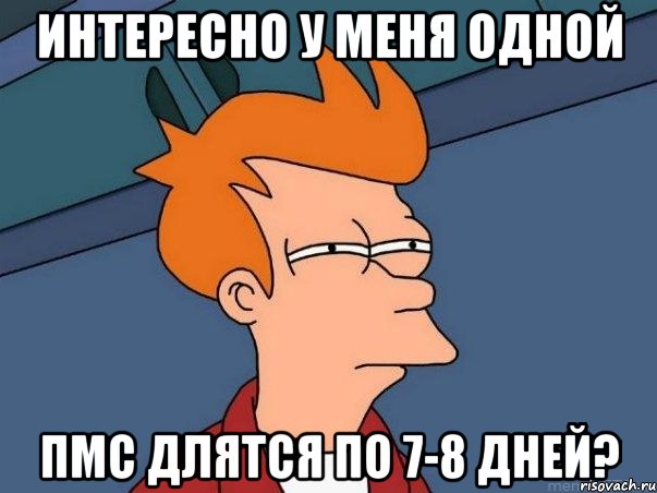 интересно у меня одной пмс длятся по 7-8 дней?, Мем  Фрай (мне кажется или)