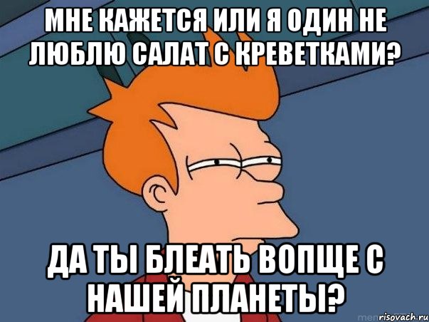 мне кажется или я один не люблю салат с креветками? да ты блеать вопще с нашей планеты?, Мем  Фрай (мне кажется или)