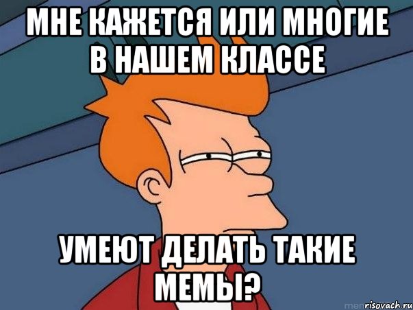 мне кажется или многие в нашем классе умеют делать такие мемы?, Мем  Фрай (мне кажется или)