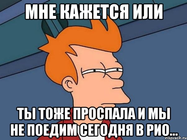 мне кажется или ты тоже проспала и мы не поедим сегодня в рио..., Мем  Фрай (мне кажется или)