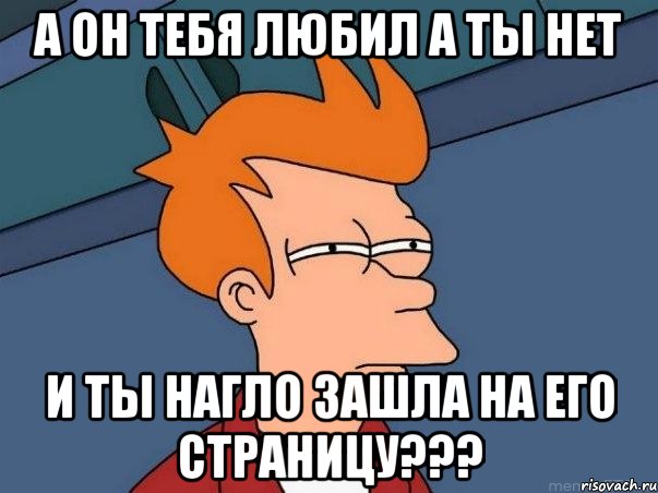 а он тебя любил а ты нет и ты нагло зашла на его страницу???, Мем  Фрай (мне кажется или)