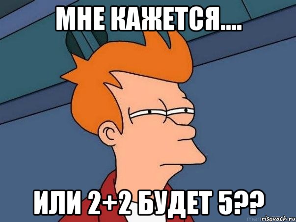 мне кажется.... или 2+2 будет 5??, Мем  Фрай (мне кажется или)