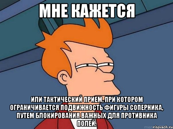 мне кажется или тактический прием, при котором ограничивается подвижность фигуры соперника, путем блокирования важных для противника полей., Мем  Фрай (мне кажется или)