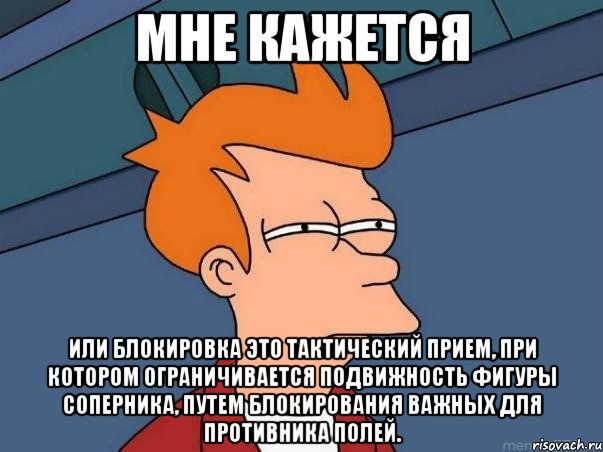 мне кажется или блокировка это тактический прием, при котором ограничивается подвижность фигуры соперника, путем блокирования важных для противника полей., Мем  Фрай (мне кажется или)