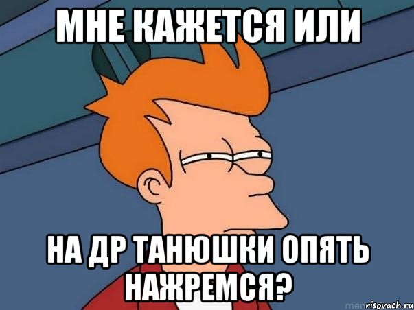 мне кажется или на др танюшки опять нажремся?, Мем  Фрай (мне кажется или)