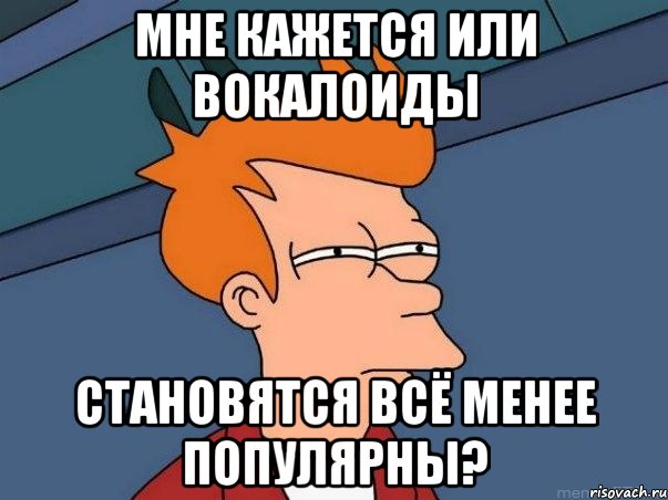 мне кажется или вокалоиды становятся всё менее популярны?, Мем  Фрай (мне кажется или)