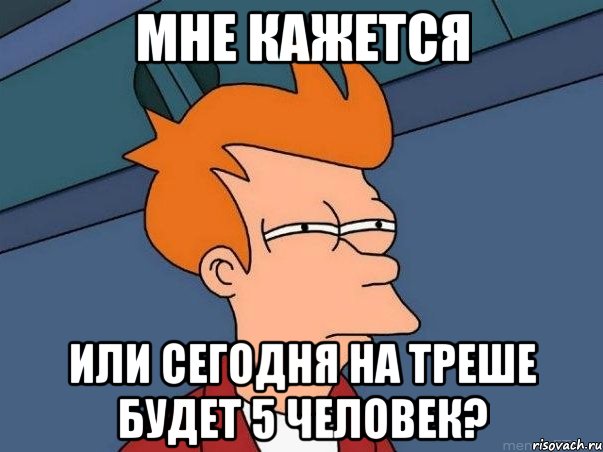 мне кажется или сегодня на треше будет 5 человек?, Мем  Фрай (мне кажется или)