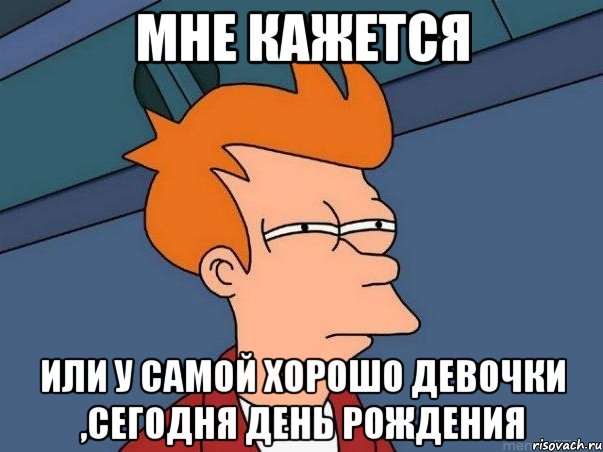 мне кажется или у самой хорошо девочки ,сегодня день рождения, Мем  Фрай (мне кажется или)