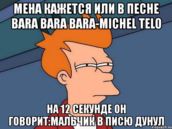 мена кажется или в песне bara bara bara-michel telo на 12 секунде он говорит:мальчик в писю дунул, Мем  Фрай (мне кажется или)