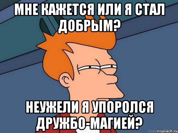 мне кажется или я стал добрым? неужели я упоролся дружбо-магией?, Мем  Фрай (мне кажется или)