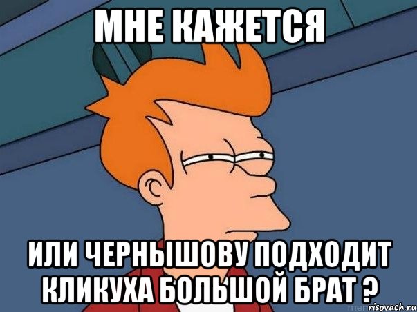 мне кажется или чернышову подходит кликуха большой брат ?, Мем  Фрай (мне кажется или)