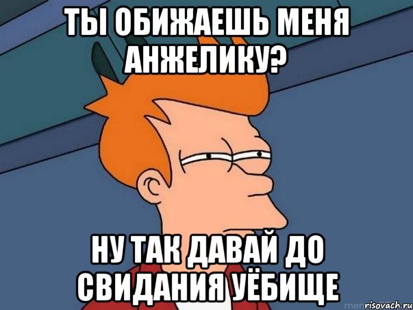 ты обижаешь меня анжелику? ну так давай до свидания уёбище, Мем  Фрай (мне кажется или)