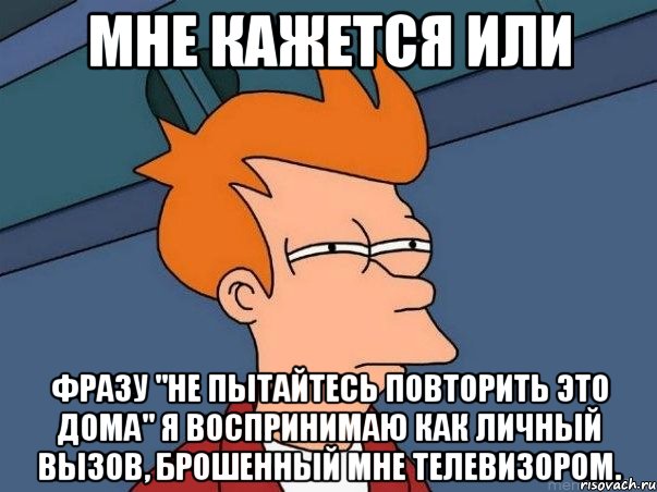 мне кажется или фразу "не пытайтесь повторить это дома" я воспринимаю как личный вызов, брошенный мне телевизором., Мем  Фрай (мне кажется или)