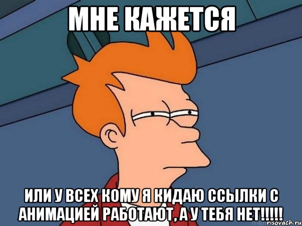 мне кажется или у всех кому я кидаю ссылки с анимацией работают, а у тебя нет!!!, Мем  Фрай (мне кажется или)