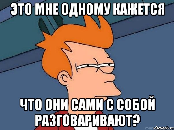 это мне одному кажется что они сами с собой разговаривают?, Мем  Фрай (мне кажется или)